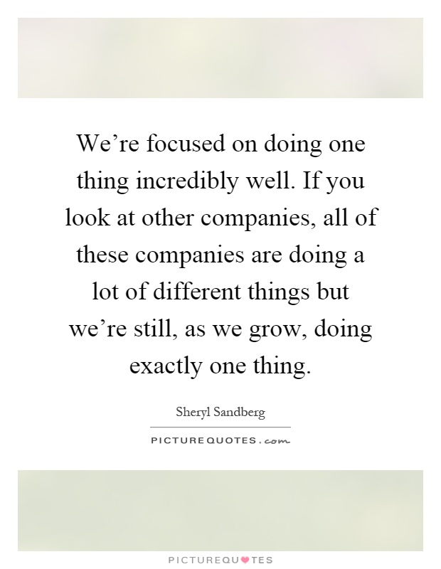 We're focused on doing one thing incredibly well. If you look at other companies, all of these companies are doing a lot of different things but we're still, as we grow, doing exactly one thing Picture Quote #1