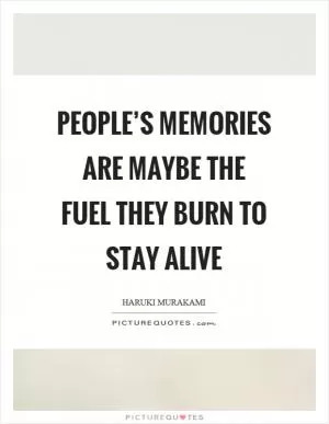 People’s memories are maybe the fuel they burn to stay alive Picture Quote #1