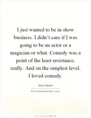 I just wanted to be in show business. I didn’t care if I was going to be an actor or a magician or what. Comedy was a point of the least resistance, really. And on the simplest level, I loved comedy Picture Quote #1