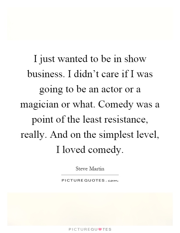 I just wanted to be in show business. I didn't care if I was going to be an actor or a magician or what. Comedy was a point of the least resistance, really. And on the simplest level, I loved comedy Picture Quote #1