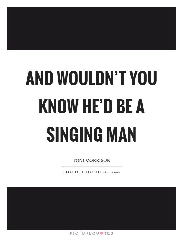 And wouldn't you know he'd be a singing man Picture Quote #1