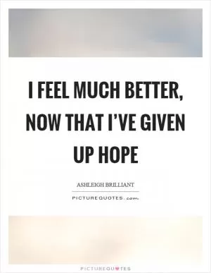 I feel much better, now that I’ve given up hope Picture Quote #1