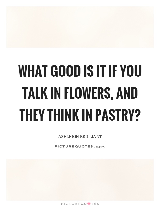 What good is it if you talk in flowers, and they think in pastry? Picture Quote #1