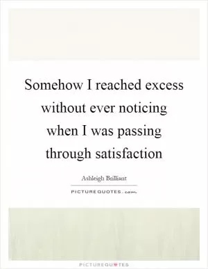 Somehow I reached excess without ever noticing when I was passing through satisfaction Picture Quote #1
