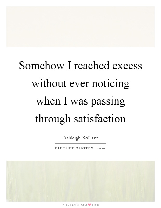 Somehow I reached excess without ever noticing when I was passing through satisfaction Picture Quote #1
