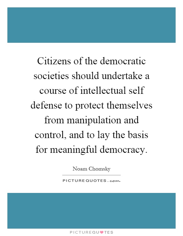 Citizens of the democratic societies should undertake a course of intellectual self defense to protect themselves from manipulation and control, and to lay the basis for meaningful democracy Picture Quote #1
