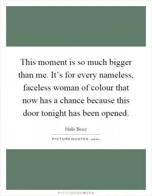 This moment is so much bigger than me. It’s for every nameless, faceless woman of colour that now has a chance because this door tonight has been opened Picture Quote #1
