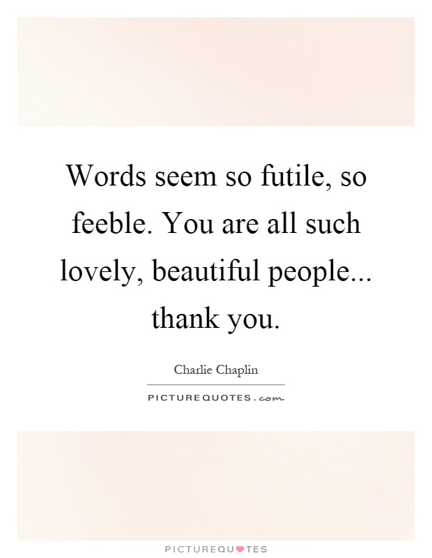 Words seem so futile, so feeble. You are all such lovely, beautiful people... thank you Picture Quote #1