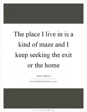 The place I live in is a kind of maze and I keep seeking the exit or the home Picture Quote #1