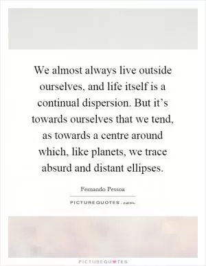 We almost always live outside ourselves, and life itself is a continual dispersion. But it’s towards ourselves that we tend, as towards a centre around which, like planets, we trace absurd and distant ellipses Picture Quote #1
