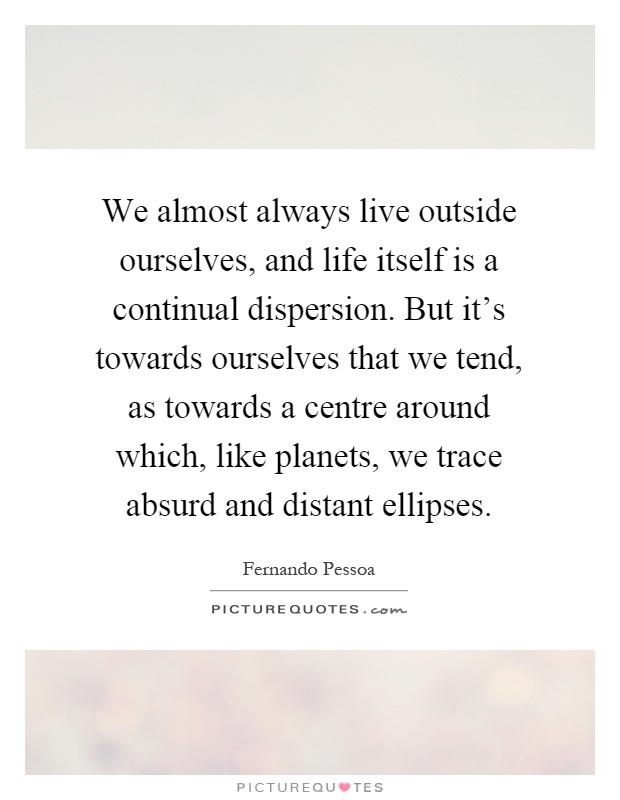 We almost always live outside ourselves, and life itself is a continual dispersion. But it's towards ourselves that we tend, as towards a centre around which, like planets, we trace absurd and distant ellipses Picture Quote #1