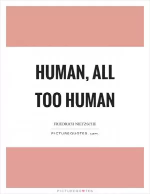 Human, all too human Picture Quote #1