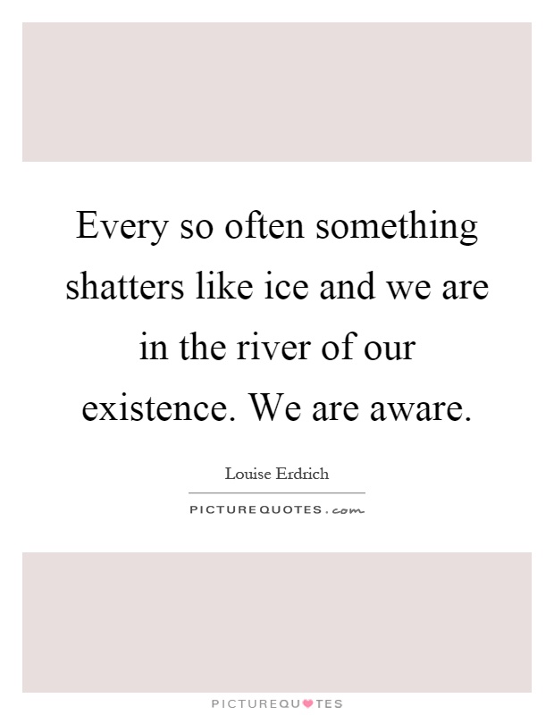 Every so often something shatters like ice and we are in the river of our existence. We are aware Picture Quote #1