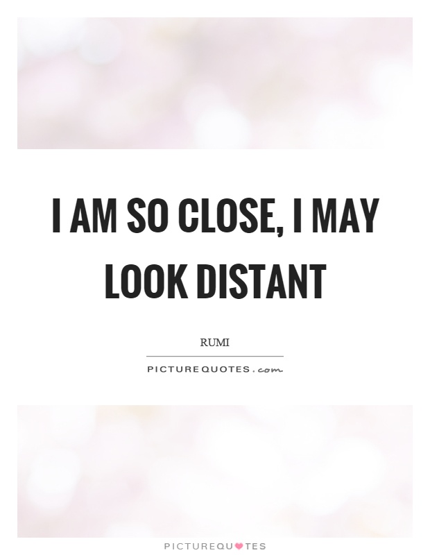 I am so close, I may look distant Picture Quote #1