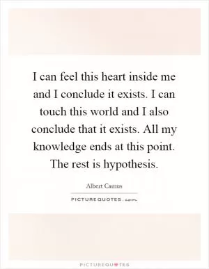 I can feel this heart inside me and I conclude it exists. I can touch this world and I also conclude that it exists. All my knowledge ends at this point. The rest is hypothesis Picture Quote #1