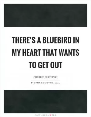 There’s a bluebird in my heart that wants to get out Picture Quote #1