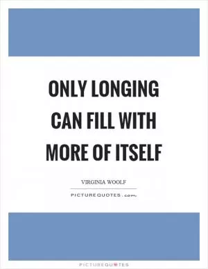 Only longing can fill with more of itself Picture Quote #1