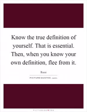 Know the true definition of yourself. That is essential. Then, when you know your own definition, flee from it Picture Quote #1
