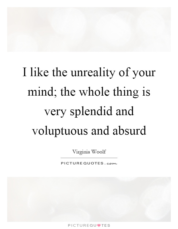 I like the unreality of your mind; the whole thing is very splendid and voluptuous and absurd Picture Quote #1
