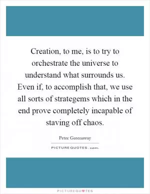 Creation, to me, is to try to orchestrate the universe to understand what surrounds us. Even if, to accomplish that, we use all sorts of strategems which in the end prove completely incapable of staving off chaos Picture Quote #1
