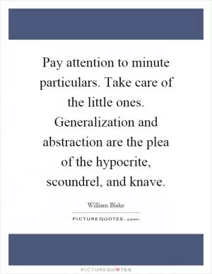 Pay attention to minute particulars. Take care of the little ones. Generalization and abstraction are the plea of the hypocrite, scoundrel, and knave Picture Quote #1