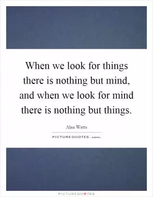 When we look for things there is nothing but mind, and when we look for mind there is nothing but things Picture Quote #1