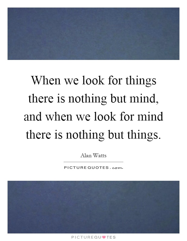 When we look for things there is nothing but mind, and when we look for mind there is nothing but things Picture Quote #1