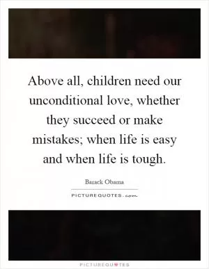 Above all, children need our unconditional love, whether they succeed or make mistakes; when life is easy and when life is tough Picture Quote #1