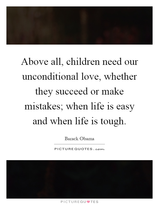 Above all, children need our unconditional love, whether they succeed or make mistakes; when life is easy and when life is tough Picture Quote #1