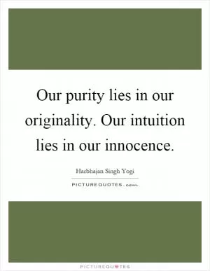 Our purity lies in our originality. Our intuition lies in our innocence Picture Quote #1