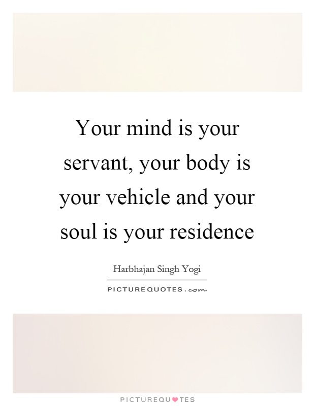 Your mind is your servant, your body is your vehicle and your soul is your residence Picture Quote #1