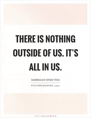 There is nothing outside of us. It’s all in us Picture Quote #1