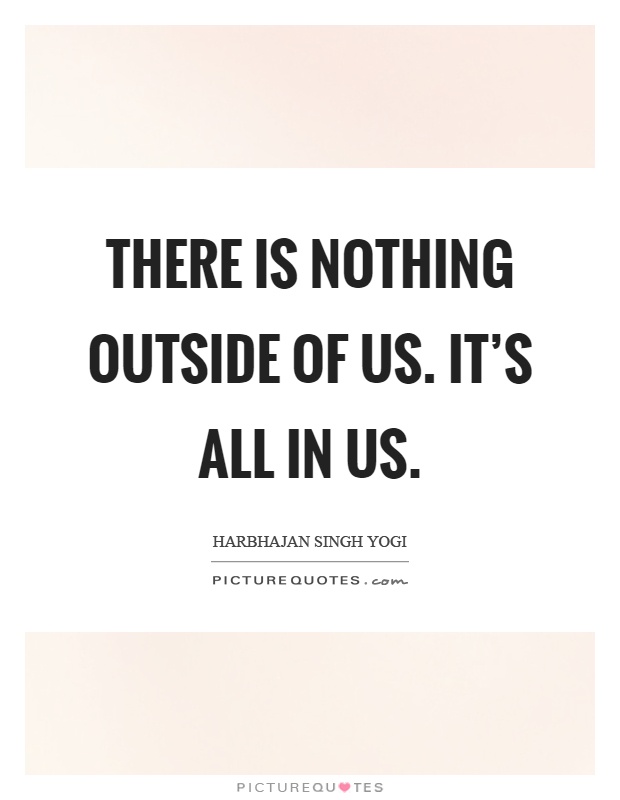 There is nothing outside of us. It's all in us Picture Quote #1