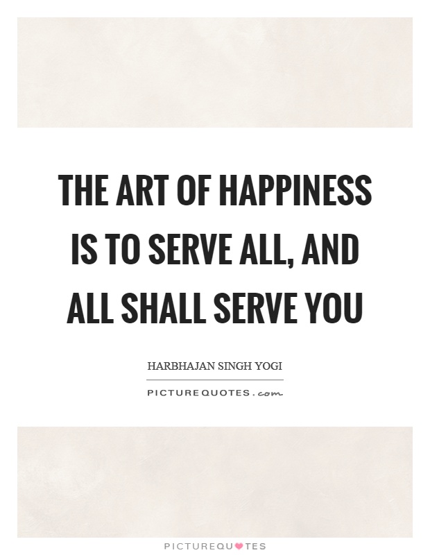The art of happiness is to serve all, and all shall serve you Picture Quote #1