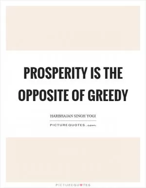 Prosperity is the opposite of greedy Picture Quote #1