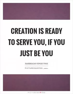 Creation is ready to serve you, if you just be you Picture Quote #1