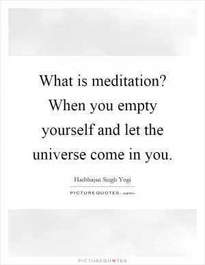 What is meditation? When you empty yourself and let the universe come in you Picture Quote #1