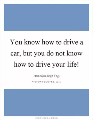 You know how to drive a car, but you do not know how to drive your life! Picture Quote #1