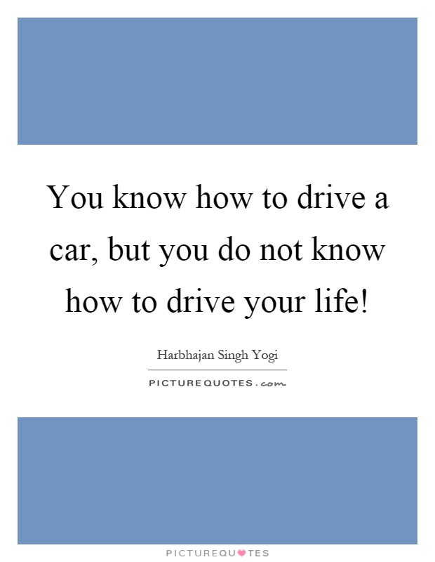 You know how to drive a car, but you do not know how to drive your life! Picture Quote #1