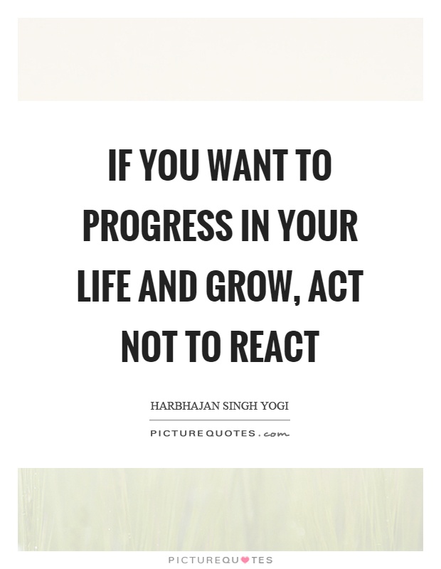 If you want to progress in your life and grow, act not to react Picture Quote #1