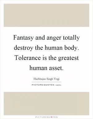 Fantasy and anger totally destroy the human body. Tolerance is the greatest human asset Picture Quote #1