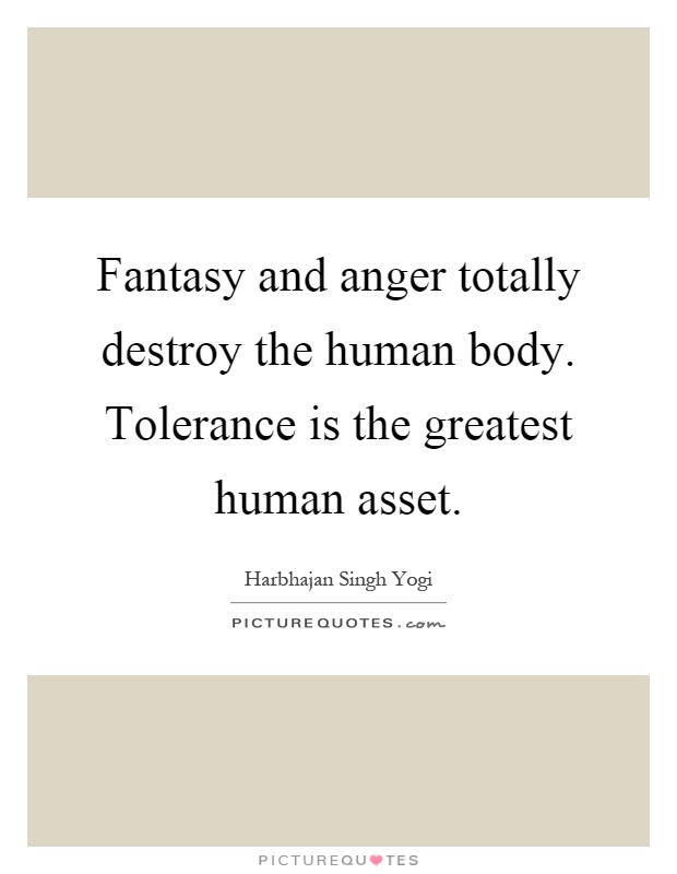 Fantasy and anger totally destroy the human body. Tolerance is the greatest human asset Picture Quote #1