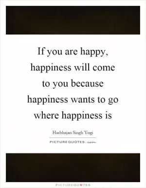 If you are happy, happiness will come to you because happiness wants to go where happiness is Picture Quote #1