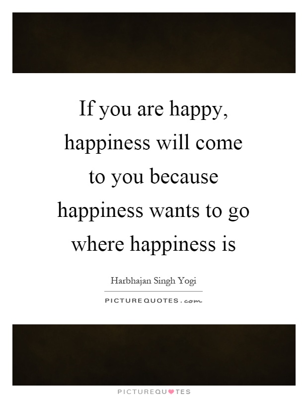 If you are happy, happiness will come to you because happiness wants to go where happiness is Picture Quote #1