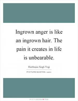 Ingrown anger is like an ingrown hair. The pain it creates in life is unbearable Picture Quote #1
