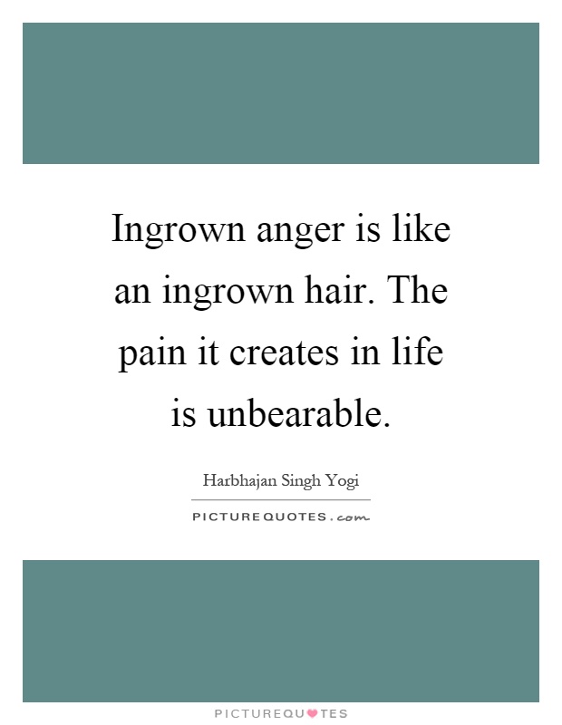 Ingrown anger is like an ingrown hair. The pain it creates in life is unbearable Picture Quote #1