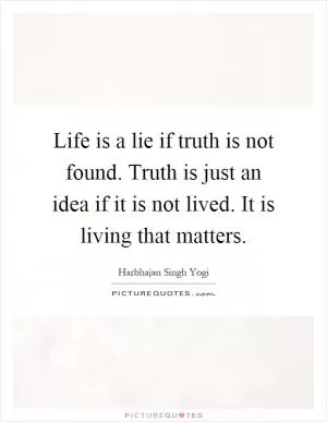 Life is a lie if truth is not found. Truth is just an idea if it is not lived. It is living that matters Picture Quote #1