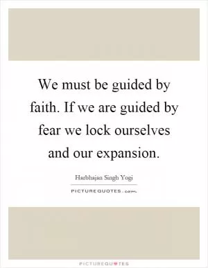 We must be guided by faith. If we are guided by fear we lock ourselves and our expansion Picture Quote #1