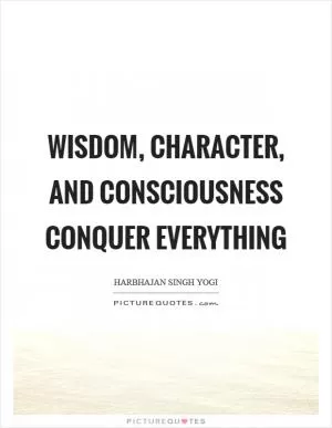 Wisdom, character, and consciousness conquer everything Picture Quote #1