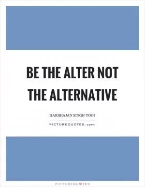 Be the alter not the alternative Picture Quote #1